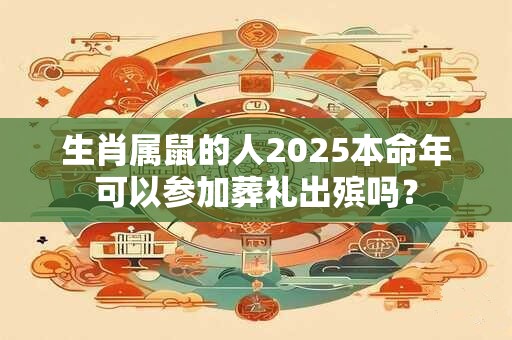 生肖属鼠的人2025本命年可以参加葬礼出殡吗？
