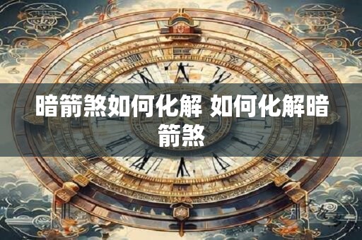 暗箭煞如何化解 如何化解暗箭煞