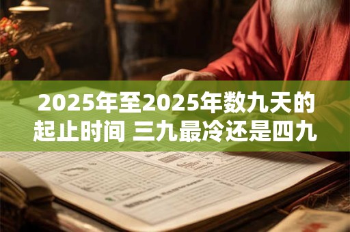 2025年至2025年数九天的起止时间 三九最冷还是四九最冷