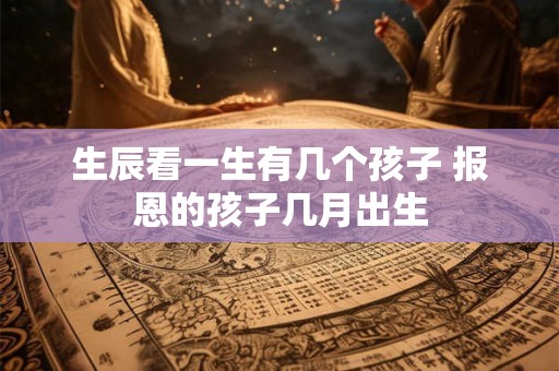 生辰看一生有几个孩子 报恩的孩子几月出生