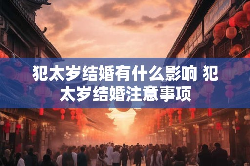 犯太岁结婚有什么影响 犯太岁结婚注意事项