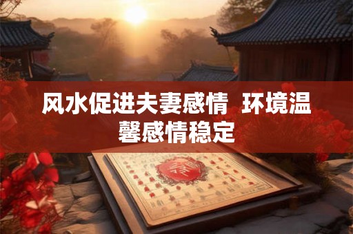 风水促进夫妻感情  环境温馨感情稳定
