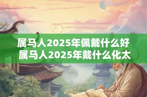 属马人2026年佩戴什么好 属马人2026年戴什么化太岁