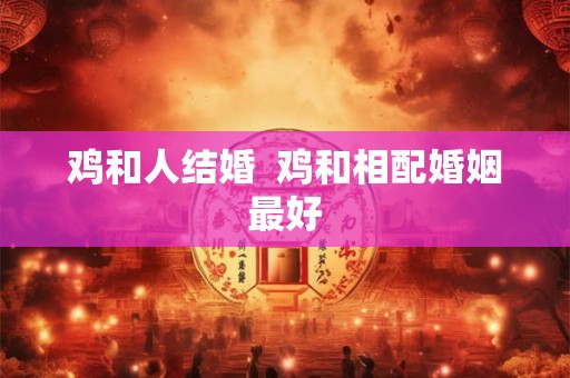 鸡和人结婚  鸡和相配婚姻最好