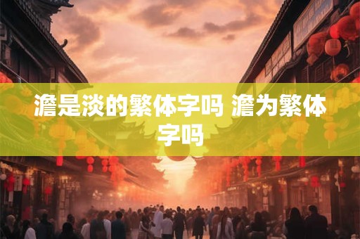 澹是淡的繁体字吗 澹为繁体字吗