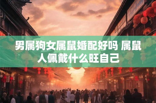 男属狗女属鼠婚配好吗 属鼠人佩戴什么旺自己