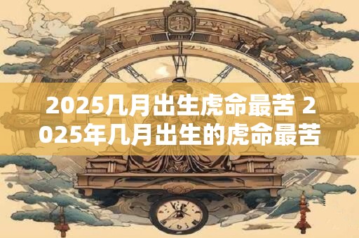 2025几月出生虎命最苦 2025年几月出生的虎命最苦