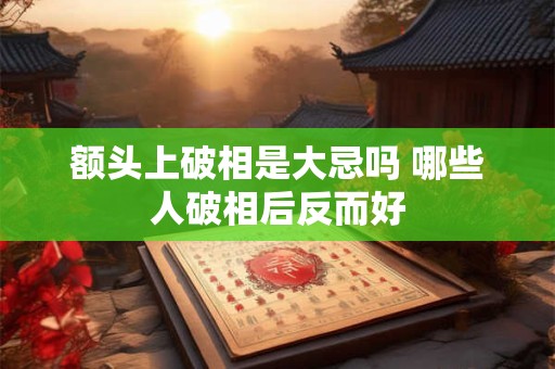 额头上破相是大忌吗 哪些人破相后反而好