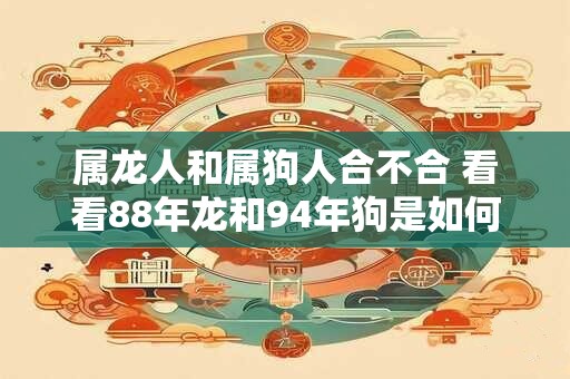 属龙人和属狗人合不合 看看88年龙和94年狗是如何相处的