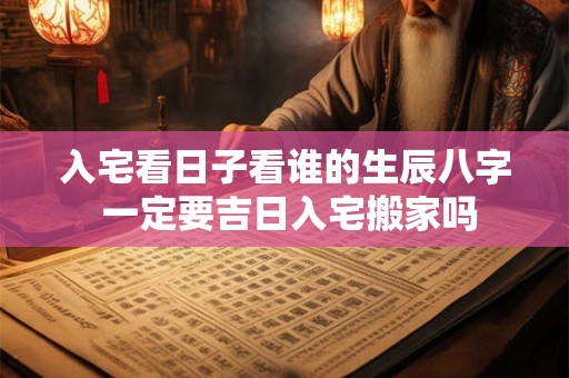 入宅看日子看谁的生辰八字 一定要吉日入宅搬家吗