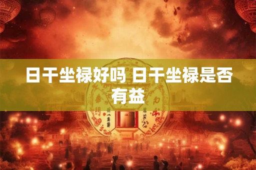 日干坐禄好吗 日干坐禄是否有益