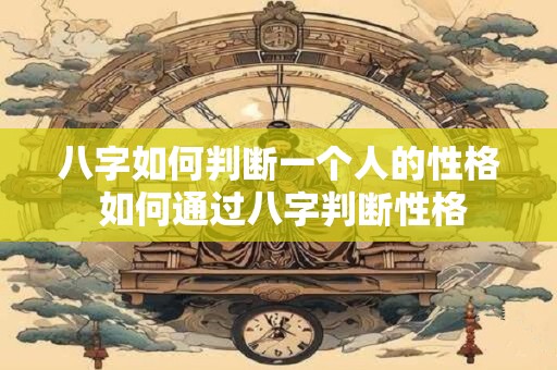 八字如何判断一个人的性格 如何通过八字判断性格