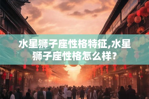 水星狮子座性格特征,水星狮子座性格怎么样？