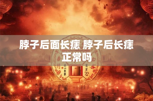 脖子后面长痣 脖子后长痣正常吗