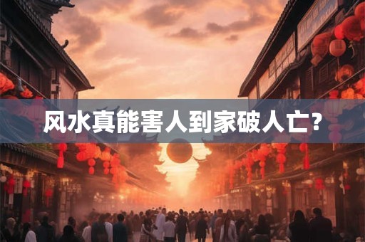 风水真能害人到家破人亡？