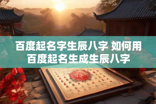 百度起名字生辰八字 如何用百度起名生成生辰八字
