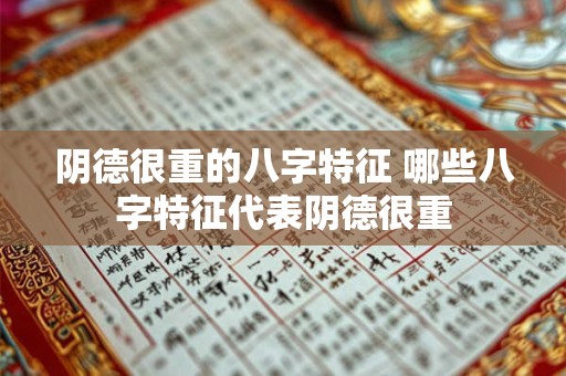 阴德很重的八字特征 哪些八字特征代表阴德很重