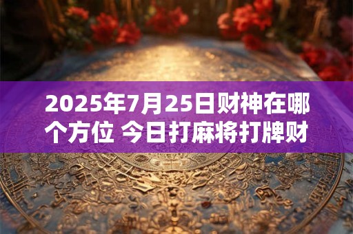 2025年7月25日财神在哪个方位 今日打麻将打牌财运方位！