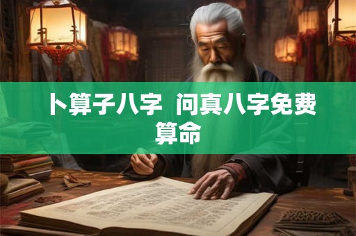 卜算子八字 问真八字免费算命 卜算子八字 问真八字免费算命