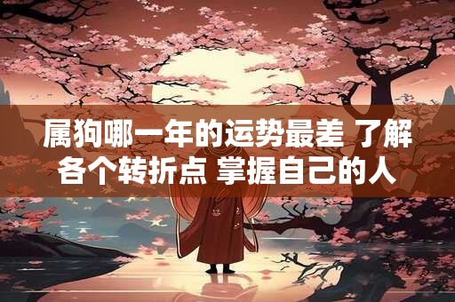 属狗哪一年的运势最差 了解各个转折点 掌握自己的人生方向