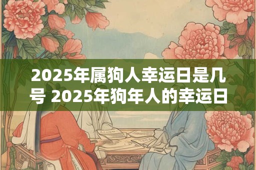 2025年属狗人幸运日是几号 2025年狗年人的幸运日是哪天