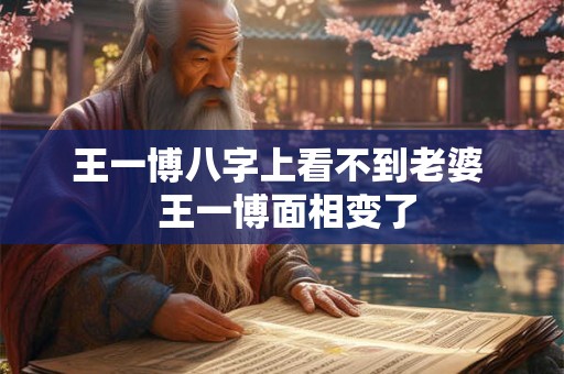 王一博八字上看不到老婆  王一博面相变了