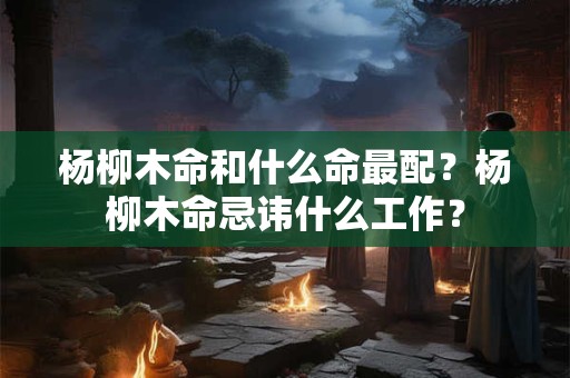 杨柳木命和什么命最配？杨柳木命忌讳什么工作？