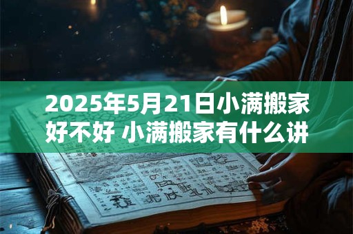 2025年5月21日小满搬家好不好 小满搬家有什么讲究