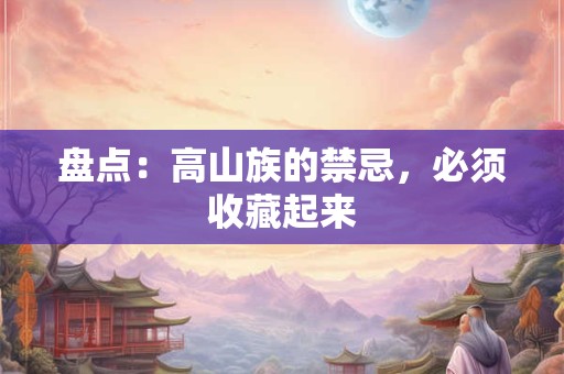盘点：高山族的禁忌，必须收藏起来