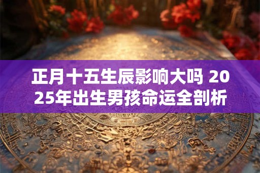 正月十五生辰影响大吗 2025年出生男孩命运全剖析
