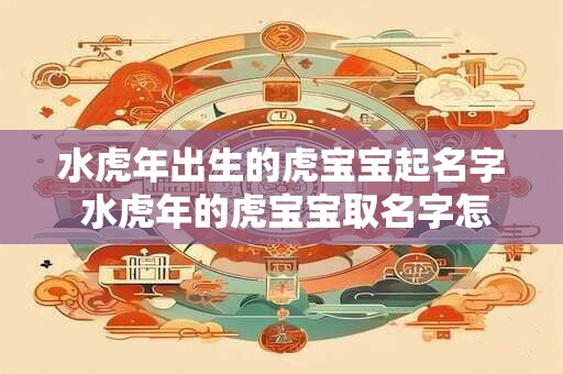 水虎年出生的虎宝宝起名字 水虎年的虎宝宝取名字怎么取