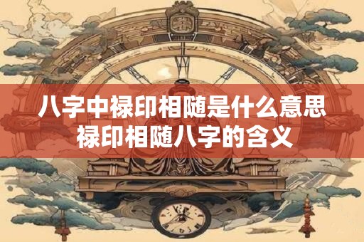 八字中禄印相随是什么意思 禄印相随八字的含义