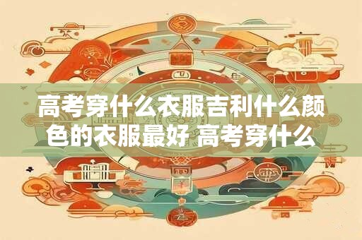 高考穿什么衣服吉利什么颜色的衣服最好 高考穿什么衣服最吉利