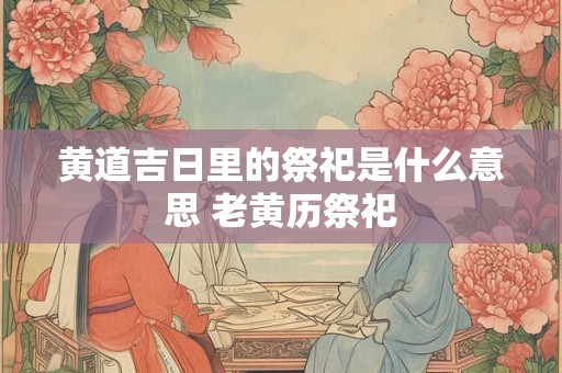 黄道吉日里的祭祀是什么意思 老黄历祭祀