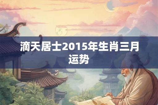 滴天居士2015年生肖三月运势 滴天居士2015年生肖三月运势