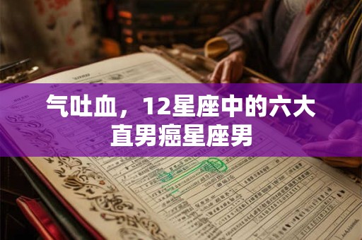 气吐血，12星座中的六大直男癌星座男