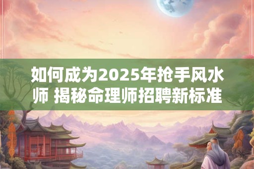 如何成为2026年抢手风水师 揭秘命理师招聘新标准