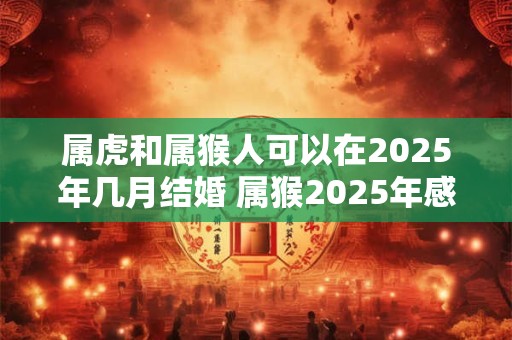 属虎和属猴人可以在2025年几月结婚 属猴2025年感情运势
