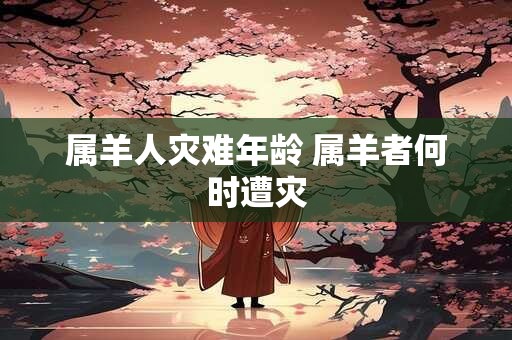 属羊人灾难年龄 属羊者何时遭灾