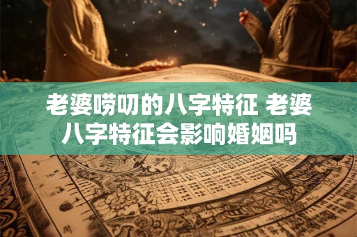 老婆唠叨的八字特征 老婆八字特征会影响婚姻吗