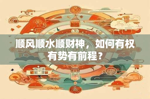 顺风顺水顺财神，如何有权有势有前程？