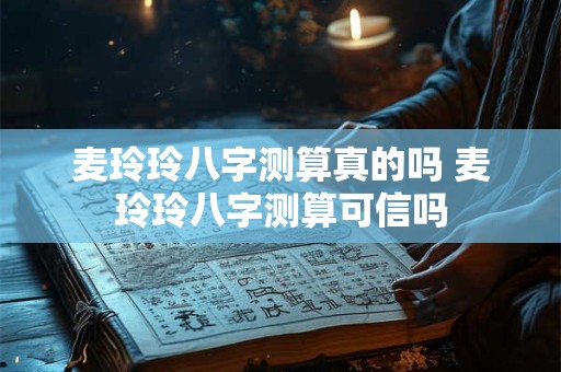 麦玲玲八字测算真的吗 麦玲玲八字测算可信吗