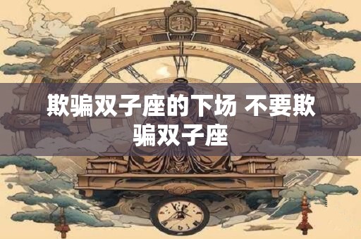 欺骗双子座的下场 不要欺骗双子座