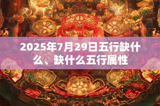 2025年7月29日五行缺什么、缺什么五行属性