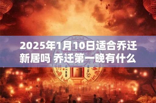 2025年1月10日适合乔迁新居吗 乔迁第一晚有什么禁忌