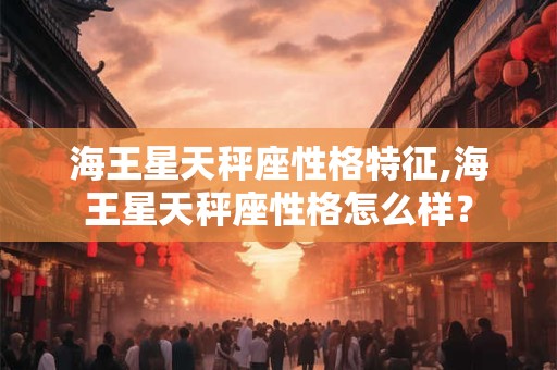 海王星天秤座性格特征,海王星天秤座性格怎么样？