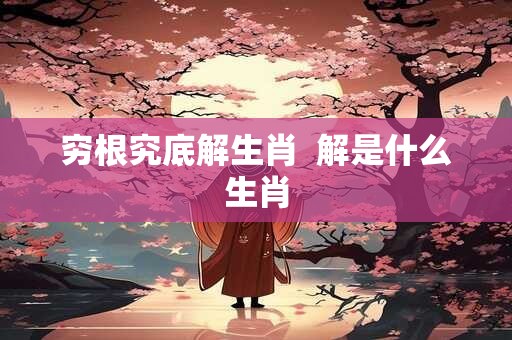 穷根究底解生肖  解是什么生肖