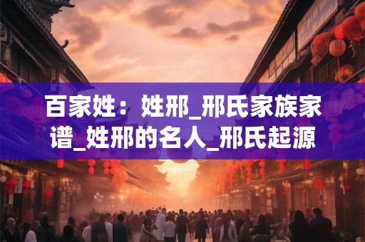 百家姓：姓邢_邢氏家族家谱_姓邢的名人_邢氏起源