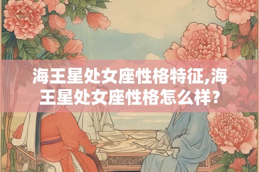 海王星处女座性格特征,海王星处女座性格怎么样？