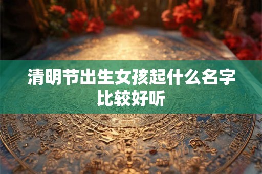 清明节出生女孩起什么名字比较好听